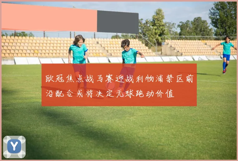 欧冠焦点战马赛迎战利物浦禁区前沿配合或将决定无球跑动价值