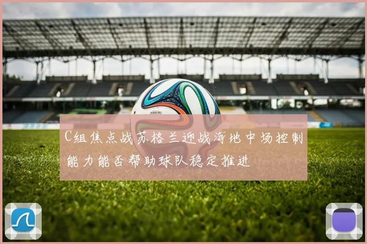 C组焦点战苏格兰迎战海地中场控制能力能否帮助球队稳定推进