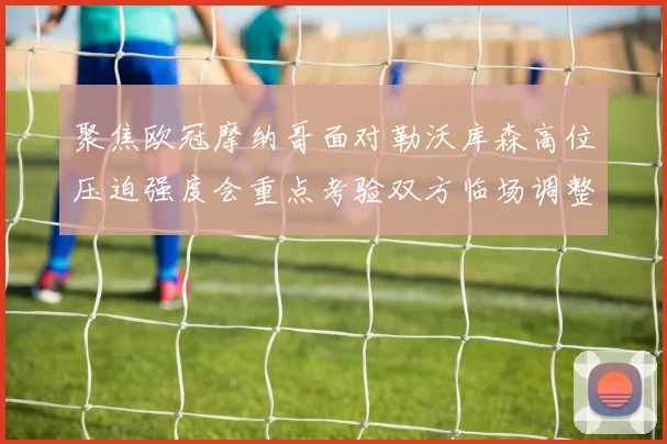 聚焦欧冠摩纳哥面对勒沃库森高位压迫强度会重点考验双方临场调整
