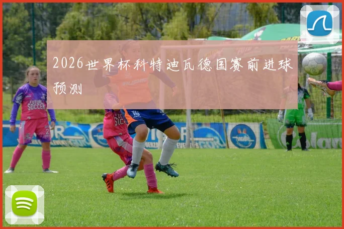 2026世界杯科特迪瓦德国赛前进球预测