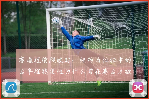 赛道连续爬坡时,纽约马拉松中的后半程稳定性为什么常在赛后才被重新认识