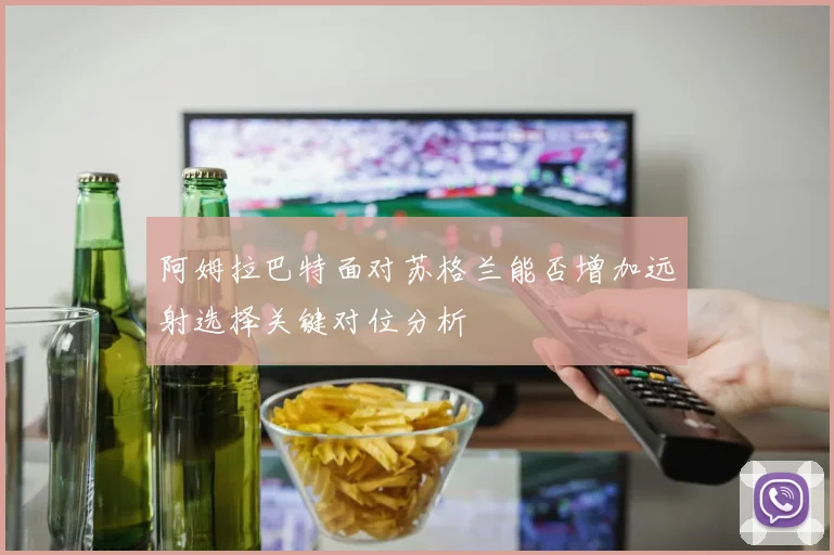 阿姆拉巴特面对苏格兰能否增加远射选择关键对位分析