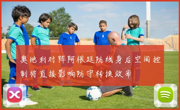 奥地利对阵阿根廷防线身后空间控制将直接影响防守转换效率