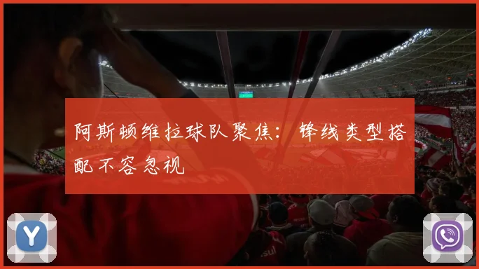 阿斯顿维拉球队聚焦:锋线类型搭配不容忽视