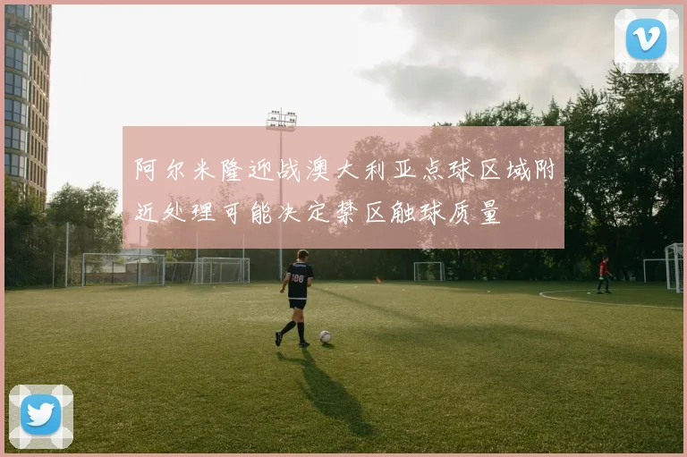 阿尔米隆迎战澳大利亚点球区域附近处理可能决定禁区触球质量