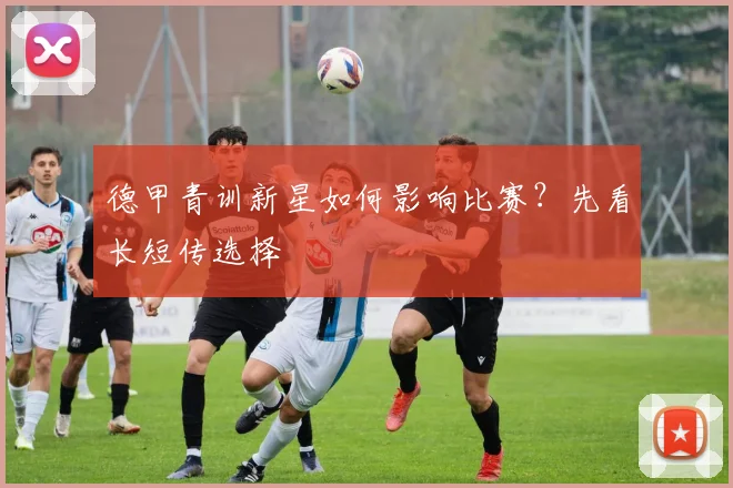 德甲青训新星如何影响比赛?先看长短传选择