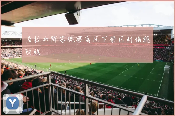 马拉加阵容观察高压下禁区封堵稳防线