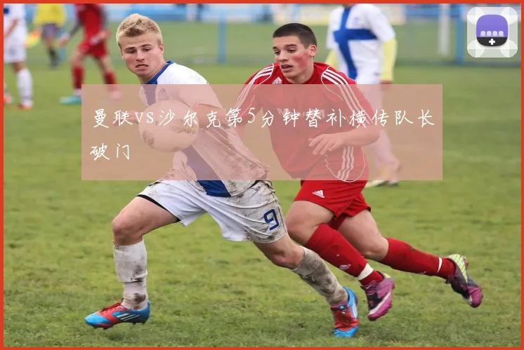 曼联vs沙尔克第5分钟替补横传队长破门