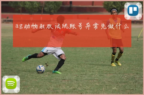 ag动物狂欢试玩账号异常先做什么