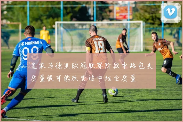 皇家马德里欧冠联赛阶段中路包夹质量很可能改变边中结合质量
