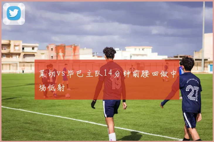 莱切vs毕巴主队14分钟前腰回做中场低射