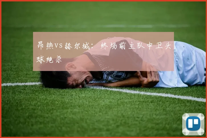 昂热vs赫尔城：终场前主队中卫头球绝杀