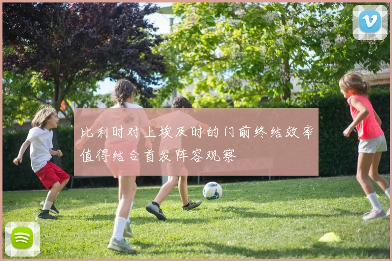 比利时对上埃及时的门前终结效率值得结合首发阵容观察